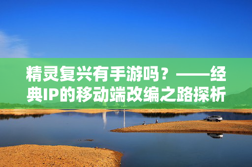 精灵复兴有手游吗?——经典IP的移动端改编之路探析 精灵复兴有手游吗?——经典IP的移动端改编之路探析