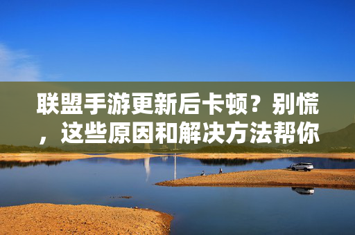 联盟手游更新后卡顿?别慌,这些原因和解决方法帮你快速解决! 联盟手游更新后卡顿?别慌,这些原因和解决方法帮你快速解决!