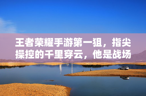 王者荣耀手游第一狙,指尖操控的千里穿云,他是战场上的狙神 王者荣耀手游第一狙,指尖操控的千里穿云,他是战场上的狙神