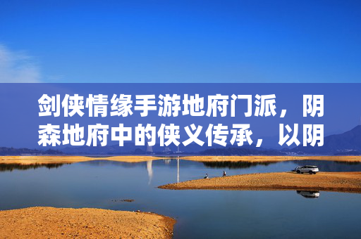 剑侠情缘手游地府门派,阴森地府中的侠义传承,以阴制阳的神秘力量 剑侠情缘手游地府门派,阴森地府中的侠义传承,以阴制阳的神秘力量