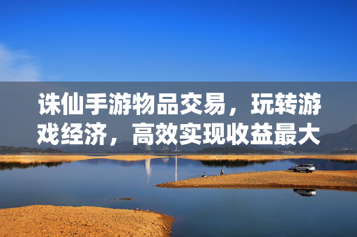 诛仙手游物品交易,玩转游戏经济,高效实现收益最大化 诛仙手游物品交易,玩转游戏经济,高效实现收益最大化