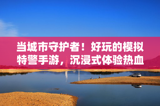 当城市守护者!好玩的模拟特警手游,沉浸式体验热血任务与真实挑战 当城市守护者!好玩的模拟特警手游,沉浸式体验热血任务与真实挑战