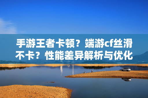 手游王者卡顿?端游cf丝滑不卡?性能差异解析与优化指南,告别游戏卡顿的困扰 手游王者卡顿?端游cf丝滑不卡?性能差异解析与优化指南,告别游戏卡顿的困扰