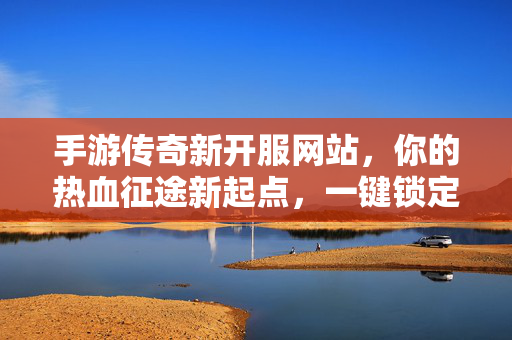 手游传奇新开服网站,你的热血征途新起点,一键锁定开服时刻 手游传奇新开服网站,你的热血征途新起点,一键锁定开服时刻