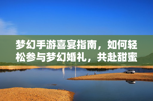 梦幻手游喜宴指南,如何轻松参与梦幻婚礼,共赴甜蜜时刻 梦幻手游喜宴指南,如何轻松参与梦幻婚礼,共赴甜蜜时刻