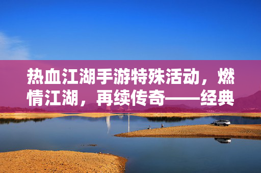 热血江湖手游特殊活动,燃情江湖,再续传奇——经典IP的活力新篇 热血江湖手游特殊活动,燃情江湖,再续传奇——经典IP的活力新篇