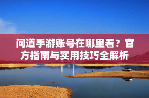 问道手游账号在哪里看?官方指南与实用技巧全解析 问道手游账号在哪里看?官方指南与实用技巧全解析