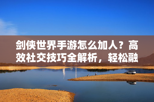 剑侠世界手游怎么加人?高效社交技巧全解析,轻松融入游戏圈 剑侠世界手游怎么加人?高效社交技巧全解析,轻松融入游戏圈