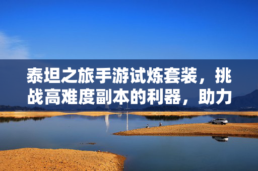 泰坦之旅手游试炼套装,挑战高难度副本的利器,助力玩家解锁全新冒险体验 泰坦之旅手游试炼套装,挑战高难度副本的利器,助力玩家解锁全新冒险体验