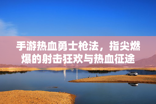 手游热血勇士枪法,指尖燃爆的射击狂欢与热血征途 手游热血勇士枪法,指尖燃爆的射击狂欢与热血征途
