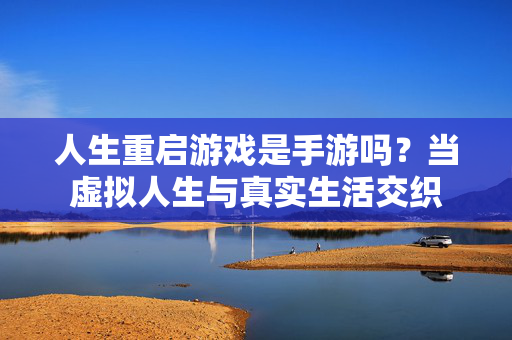 人生重启游戏是手游吗?当虚拟人生与真实生活交织 人生重启游戏是手游吗?当虚拟人生与真实生活交织