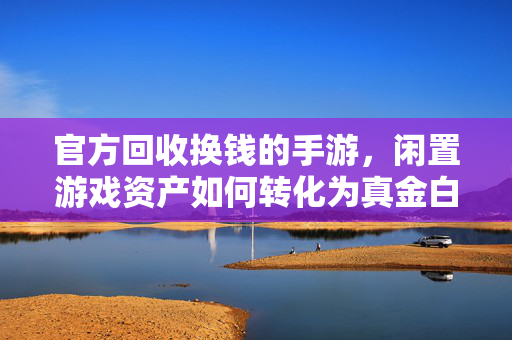 官方回收换钱的手游,闲置游戏资产如何转化为真金白银? 官方回收换钱的手游,闲置游戏资产如何转化为真金白银?