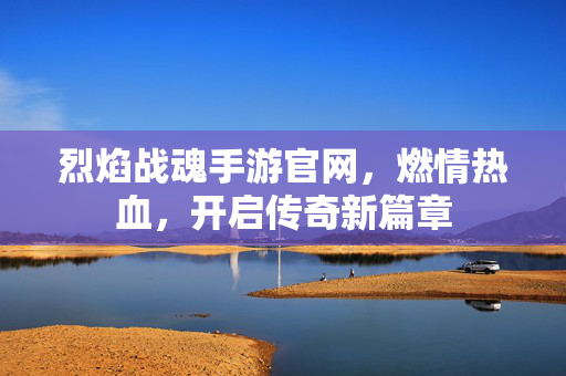 烈焰战魂手游官网,燃情热血,开启传奇新篇章 烈焰战魂手游官网,燃情热血,开启传奇新篇章