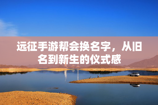 远征手游帮会换名字,从旧名到新生的仪式感 远征手游帮会换名字,从旧名到新生的仪式感