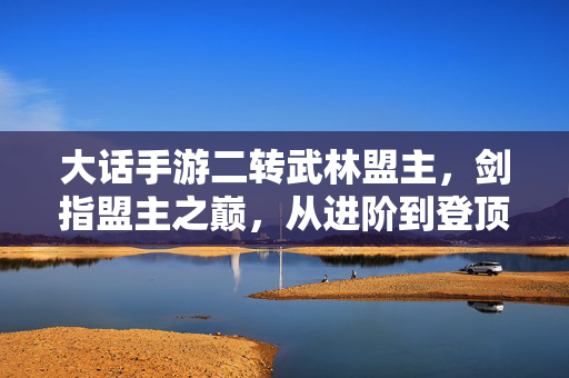 大话手游二转武林盟主,剑指盟主之巅,从进阶到登顶的实战指南 大话手游二转武林盟主,剑指盟主之巅,从进阶到登顶的实战指南