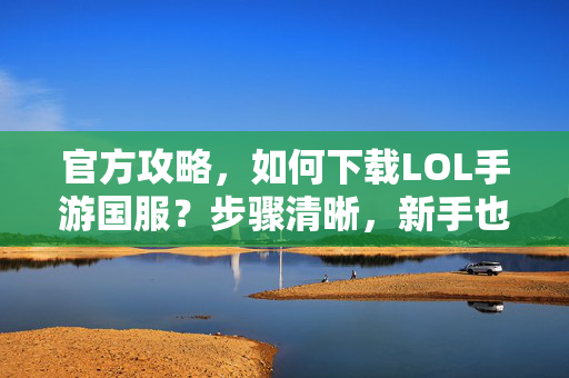 官方攻略,如何下载LOL手游国服?步骤清晰,新手也能轻松搞定 官方攻略,如何下载LOL手游国服?步骤清晰,新手也能轻松搞定