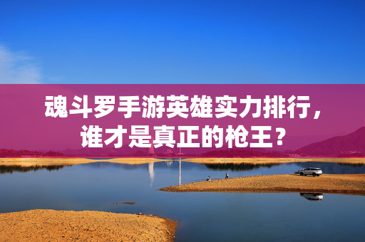 魂斗罗手游英雄实力排行,谁才是真正的枪王? 魂斗罗手游英雄实力排行,谁才是真正的枪王?