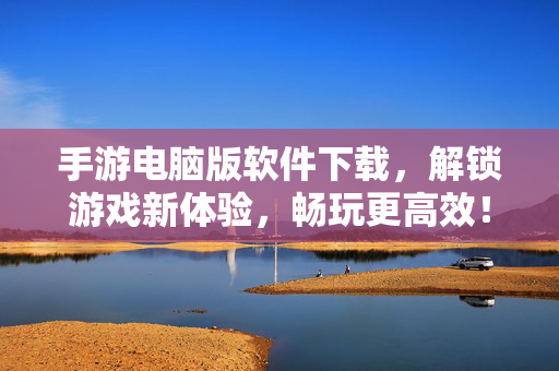 手游电脑版软件下载,解锁游戏新体验,畅玩更高效! 手游电脑版软件下载,解锁游戏新体验,畅玩更高效!