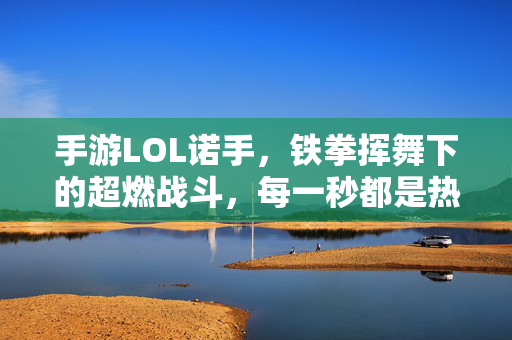 手游LOL诺手,铁拳挥舞下的超燃战斗,每一秒都是热血沸腾的节奏! 手游LOL诺手,铁拳挥舞下的超燃战斗,每一秒都是热血沸腾的节奏!