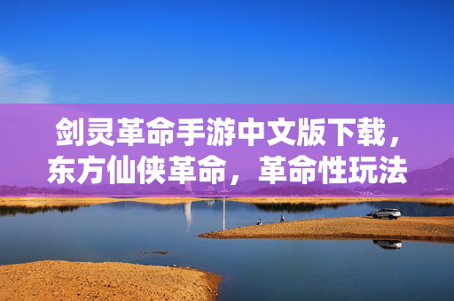 剑灵革命手游中文版下载,东方仙侠革命,革命性玩法与精美画面,中文玩家必玩 剑灵革命手游中文版下载,东方仙侠革命,革命性玩法与精美画面,中文玩家必玩