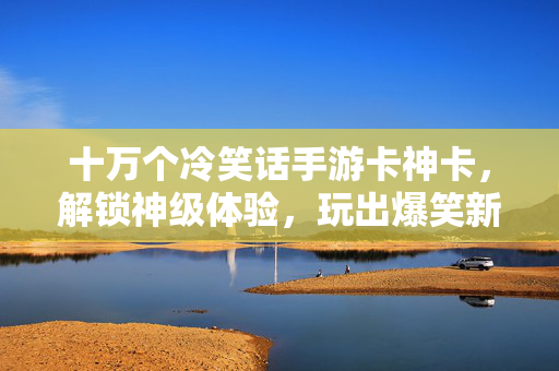 十万个冷笑话手游卡神卡,解锁神级体验,玩出爆笑新高度! 十万个冷笑话手游卡神卡,解锁神级体验,玩出爆笑新高度!