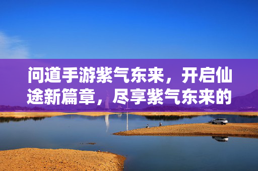 问道手游紫气东来,开启仙途新篇章,尽享紫气东来的好运与机遇 问道手游紫气东来,开启仙途新篇章,尽享紫气东来的好运与机遇