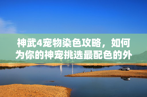 神武4宠物染色攻略,如何为你的神宠挑选最配色的外衣? 神武4宠物染色攻略,如何为你的神宠挑选最配色的外衣?