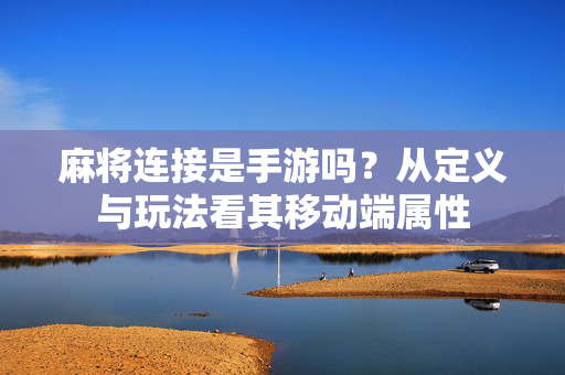 麻将连接是手游吗?从定义与玩法看其移动端属性 麻将连接是手游吗?从定义与玩法看其移动端属性