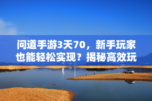 问道手游3天70,新手玩家也能轻松实现?揭秘高效玩法与收益技巧 问道手游3天70,新手玩家也能轻松实现?揭秘高效玩法与收益技巧