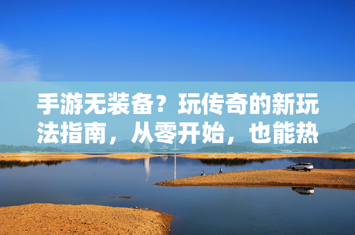 手游无装备?玩传奇的新玩法指南,从零开始,也能热血逆袭! 手游无装备?玩传奇的新玩法指南,从零开始,也能热血逆袭!