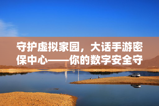 守护虚拟家园,大话手游密保中心——你的数字安全守护者 守护虚拟家园,大话手游密保中心——你的数字安全守护者