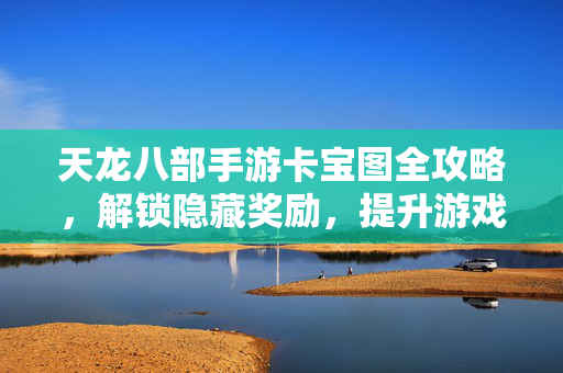 天龙八部手游卡宝图全攻略,解锁隐藏奖励,提升游戏体验 天龙八部手游卡宝图全攻略,解锁隐藏奖励,提升游戏体验