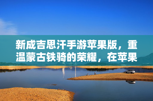 新成吉思汗手游苹果版,重温蒙古铁骑的荣耀,在苹果设备上点燃征服激情 新成吉思汗手游苹果版,重温蒙古铁骑的荣耀,在苹果设备上点燃征服激情