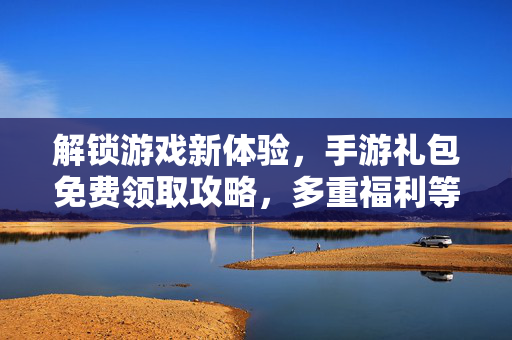 解锁游戏新体验,手游礼包免费领取攻略,多重福利等你来拿! 解锁游戏新体验,手游礼包免费领取攻略,多重福利等你来拿!