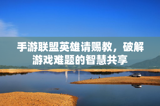 手游联盟英雄请赐教,破解游戏难题的智慧共享 手游联盟英雄请赐教,破解游戏难题的智慧共享