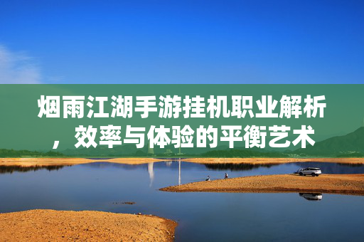 烟雨江湖手游挂机职业解析,效率与体验的平衡艺术 烟雨江湖手游挂机职业解析,效率与体验的平衡艺术