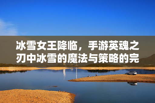冰雪女王降临,手游英魂之刃中冰雪的魔法与策略的完美融合 冰雪女王降临,手游英魂之刃中冰雪的魔法与策略的完美融合