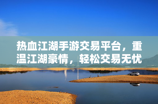 热血江湖手游交易平台,重温江湖豪情,轻松交易无忧 热血江湖手游交易平台,重温江湖豪情,轻松交易无忧