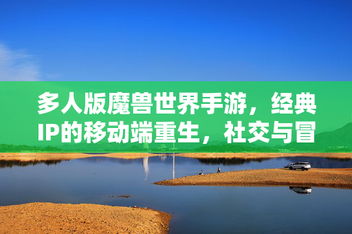 多人版魔兽世界手游,经典IP的移动端重生,社交与冒险的双重盛宴 多人版魔兽世界手游,经典IP的移动端重生,社交与冒险的双重盛宴