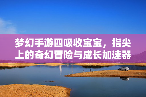 梦幻手游四吸收宝宝,指尖上的奇幻冒险与成长加速器 梦幻手游四吸收宝宝,指尖上的奇幻冒险与成长加速器