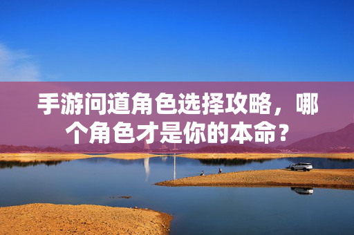 手游问道角色选择攻略,哪个角色才是你的本命? 手游问道角色选择攻略,哪个角色才是你的本命?