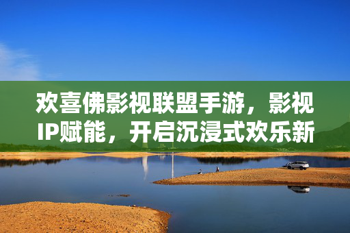 欢喜佛影视联盟手游,影视IP赋能,开启沉浸式欢乐新体验 欢喜佛影视联盟手游,影视IP赋能,开启沉浸式欢乐新体验