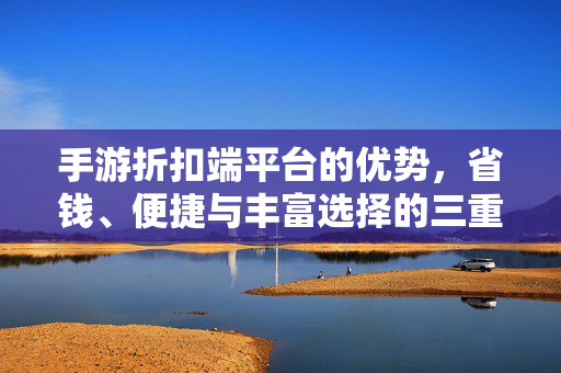 手游折扣端平台的优势，省钱、便捷与丰富选择的三重奏