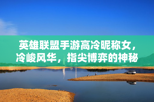 英雄联盟手游高冷昵称女,冷峻风华,指尖博弈的神秘代号 英雄联盟手游高冷昵称女,冷峻风华,指尖博弈的神秘代号