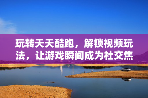 玩转天天酷跑,解锁视频玩法,让游戏瞬间成为社交焦点 玩转天天酷跑,解锁视频玩法,让游戏瞬间成为社交焦点