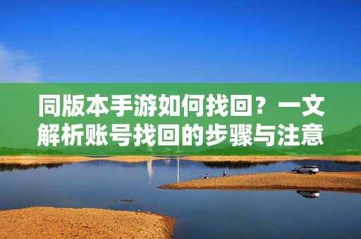 同版本手游如何找回?一文解析账号找回的步骤与注意事项 同版本手游如何找回?一文解析账号找回的步骤与注意事项