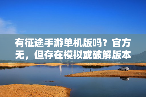 有征途手游单机版吗?官方无,但存在模拟或破解版本解析 有征途手游单机版吗?官方无,但存在模拟或破解版本解析