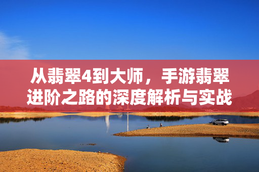 从翡翠4到大师,手游翡翠进阶之路的深度解析与实战指南 从翡翠4到大师,手游翡翠进阶之路的深度解析与实战指南