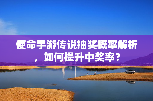 使命手游传说抽奖概率解析,如何提升中奖率? 使命手游传说抽奖概率解析,如何提升中奖率?