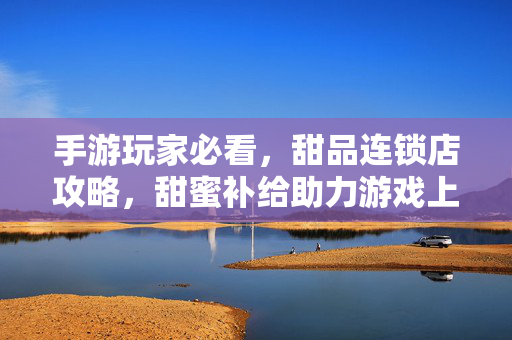 手游玩家必看,甜品连锁店攻略,甜蜜补给助力游戏上分! 手游玩家必看,甜品连锁店攻略,甜蜜补给助力游戏上分!